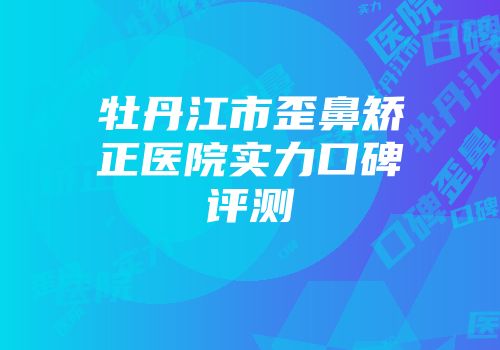 牡丹江市歪鼻矫正医院实力口碑评测
