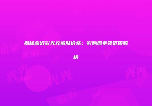 揭秘临沂彩光光嫩肤价格：影响因素及范围解析