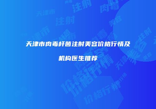 天津市肉毒杆菌注射美容价格行情及机构医生推荐