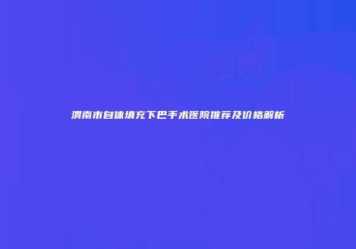 渭南市自体填充下巴手术医院推荐及价格解析