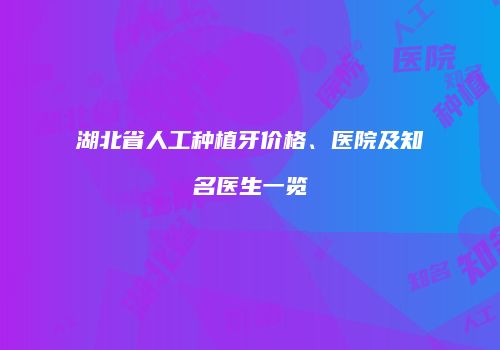 湖北省人工种植牙价格、医院及知名医生一览