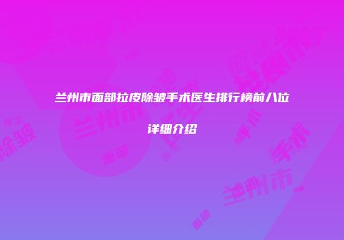 兰州市面部拉皮除皱手术医生排行榜前八位详细介绍
