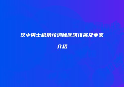 汉中男士眼角纹消除医院排名及专家介绍