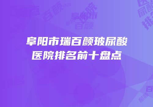 阜阳市瑞百颜玻尿酸医院排名前十盘点