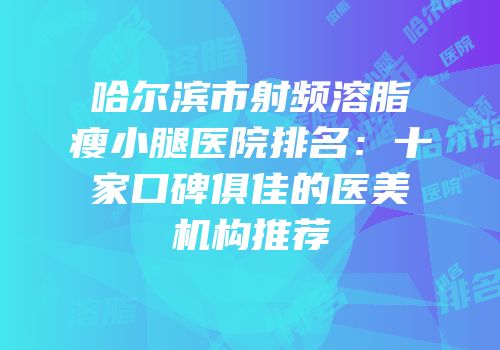 哈尔滨市射频溶脂瘦小腿医院排名：十家口碑俱佳的医美机构推荐