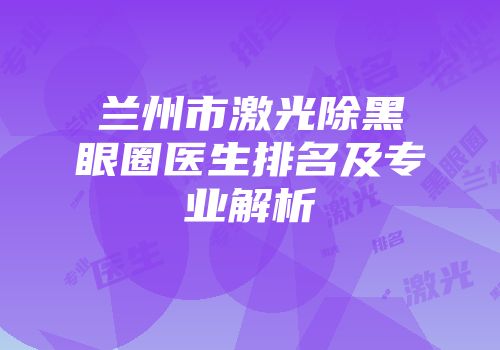 兰州市激光除黑眼圈医生排名及专业解析