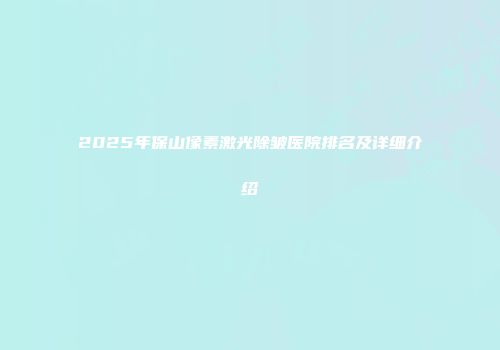2025年保山像素激光除皱医院排名及详细介绍