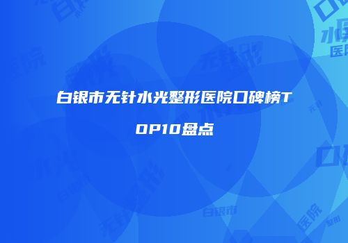 白银市无针水光整形医院口碑榜TOP10盘点