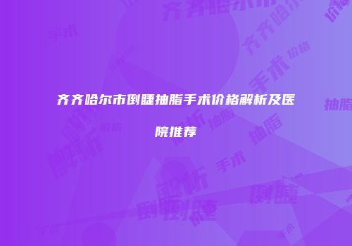 齐齐哈尔市倒睫抽脂手术价格解析及医院推荐