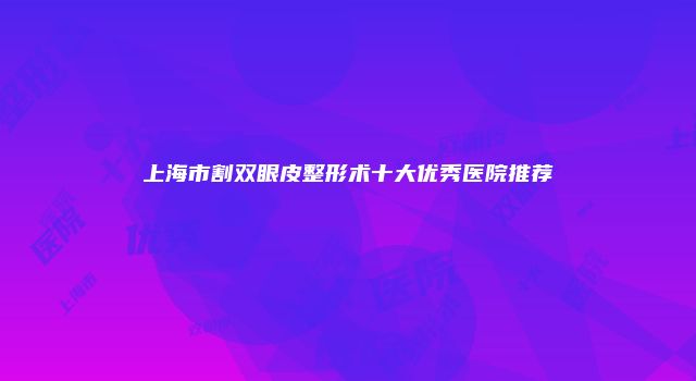 上海市割双眼皮整形术十大优秀医院推荐