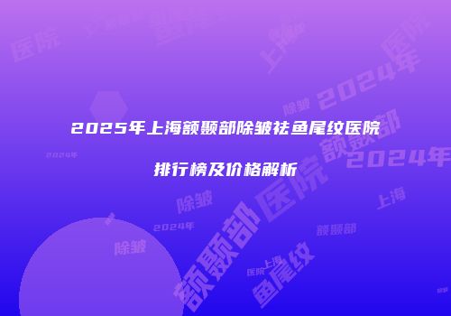 2025年上海额颞部除皱祛鱼尾纹医院排行榜及价格解析