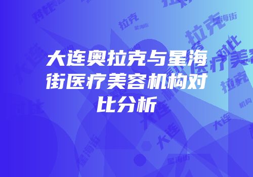 大连奥拉克与星海街医疗美容机构对比分析