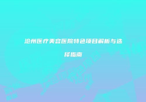 沧州医疗美容医院特色项目解析与选择指南