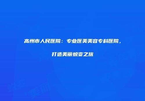 高州市人民医院：专业医美美容专科医院，打造美丽蜕变之旅