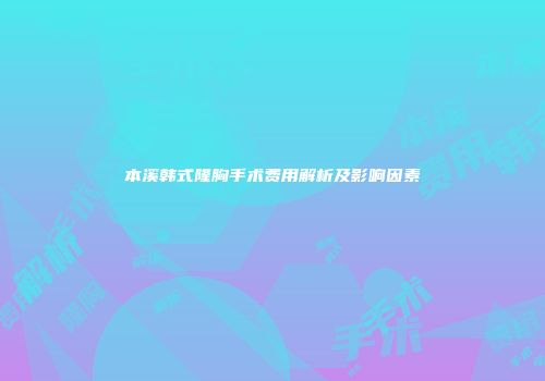 本溪韩式隆胸手术费用解析及影响因素