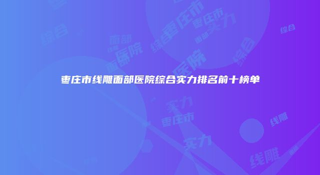 枣庄市线雕面部医院综合实力排名前十榜单