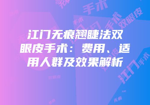 江门无痕翘睫法双眼皮手术：费用、适用人群及效果解析