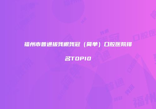 福州市普通拔残根残冠（简单）口腔医院排名TOP10