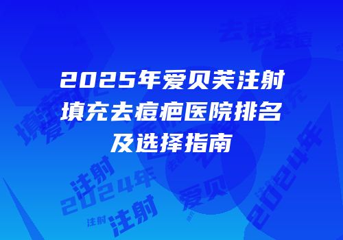 2025年爱贝芙注射填充去痘疤医院排名及选择指南
