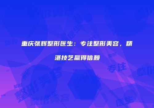 重庆张辉整形医生：专注整形美容，精湛技艺赢得信赖