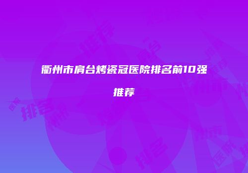 衢州市肩台烤瓷冠医院排名前10强推荐