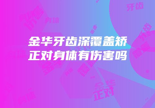 金华牙齿深覆盖矫正对身体有伤害吗