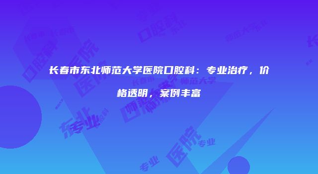 长春市东北师范大学医院口腔科：专业治疗，价格透明，案例丰富