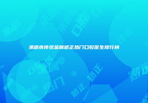 承德市传统金属矫正热门口腔医生排行榜