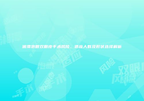 湘潭泡眼双眼皮手术风险、适应人群及形状选择解析