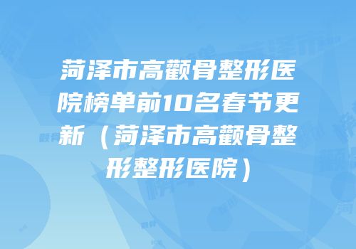 菏泽市高颧骨整形医院榜单前10名春节更新（菏泽市高颧骨整形整形医院）