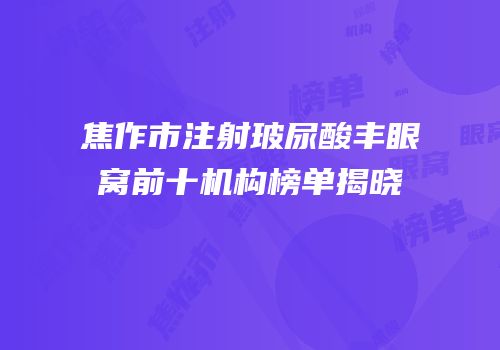 焦作市注射玻尿酸丰眼窝前十机构榜单揭晓