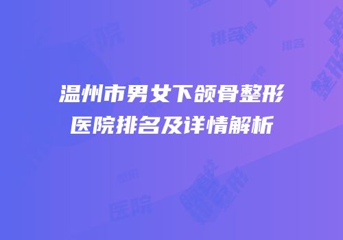 温州市男女下颌骨整形医院排名及详情解析