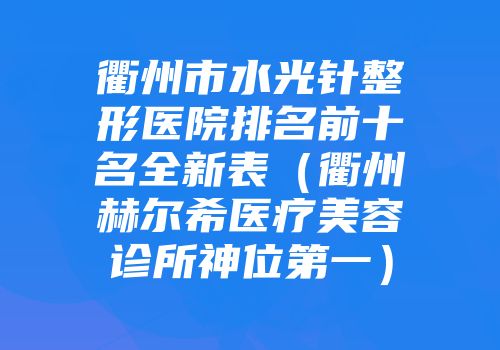 衢州市水光针整形医院排名前十名全新表（衢州赫尔希医疗美容诊所神位第一）