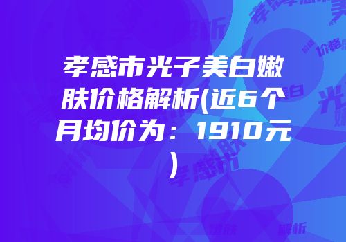 孝感市光子美白嫩肤价格解析(近6个月均价为：1910元)