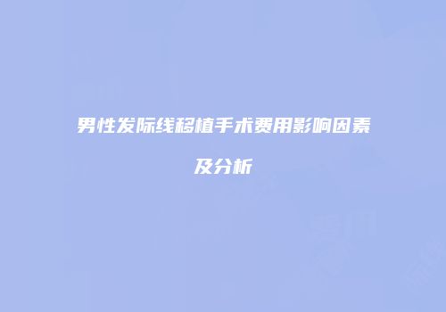 男性发际线移植手术费用影响因素及分析