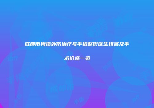 成都市拇指外伤治疗与手指整形医生排名及手术价格一览