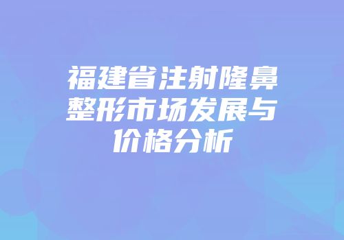福建省注射隆鼻整形市场发展与价格分析