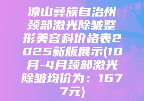 凉山彝族自治州颈部激光除皱整形美容科价格表2025新版展示(10月-4月颈部激光除皱均价为：1677元)