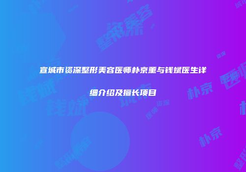 宣城市资深整形美容医师朴京薰与钱斌医生详细介绍及擅长项目