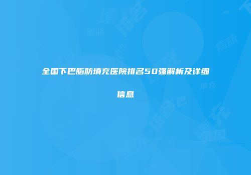 全国下巴脂肪填充医院排名50强解析及详细信息