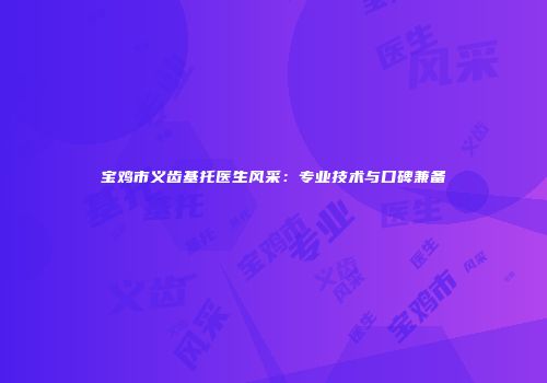 宝鸡市义齿基托医生风采：专业技术与口碑兼备