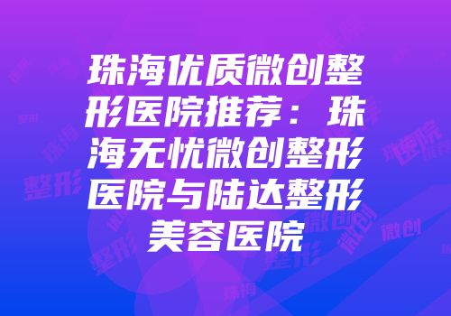珠海优质微创整形医院推荐：珠海无忧微创整形医院与陆达整形美容医院