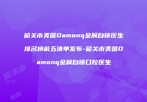 韶关市美国Damonq金属自锁医生排名榜前五清单发布-韶关市美国Damonq金属自锁口腔医生