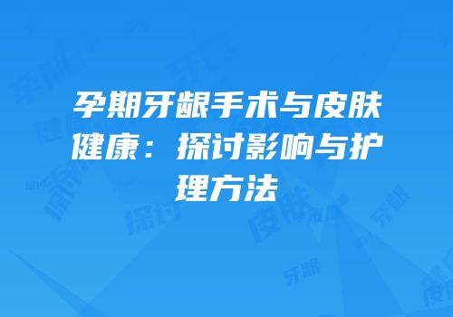 孕期牙龈手术与皮肤健康：探讨影响与护理方法
