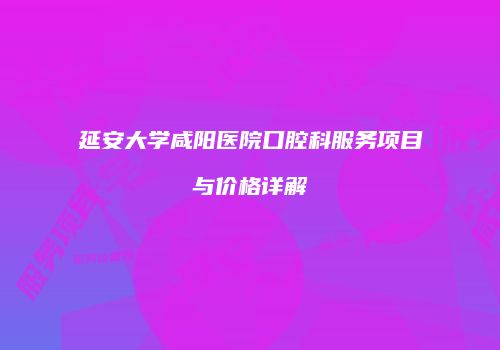 延安大学咸阳医院口腔科服务项目与价格详解