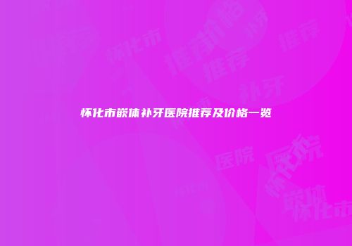 怀化市嵌体补牙医院推荐及价格一览