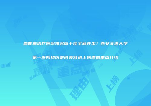血管瘤治疗医院排名前十佳全新评出！西安交通大学第一医院烧伤整形美容科上榜理由重点介绍