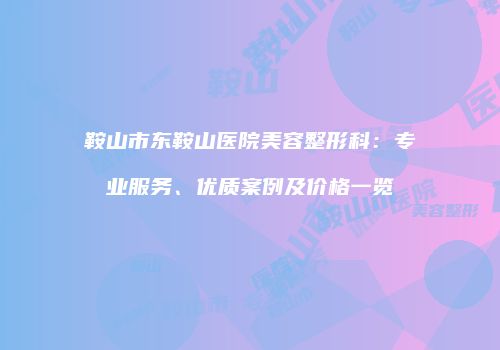 鞍山市东鞍山医院美容整形科：专业服务、优质案例及价格一览