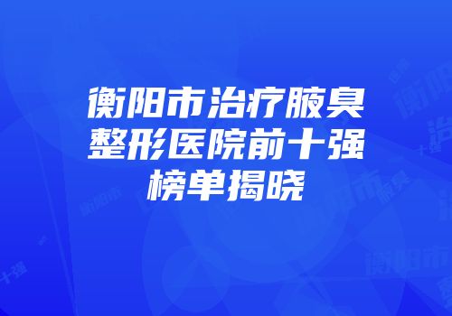 衡阳市治疗腋臭整形医院前十强榜单揭晓