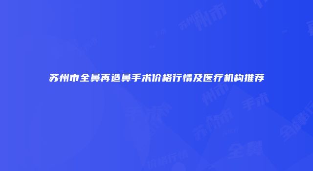 苏州市全鼻再造鼻手术价格行情及医疗机构推荐